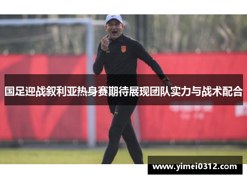 国足迎战叙利亚热身赛期待展现团队实力与战术配合