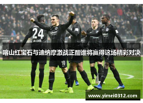 喀山红宝石与迪纳摩激战正酣谁将赢得这场精彩对决