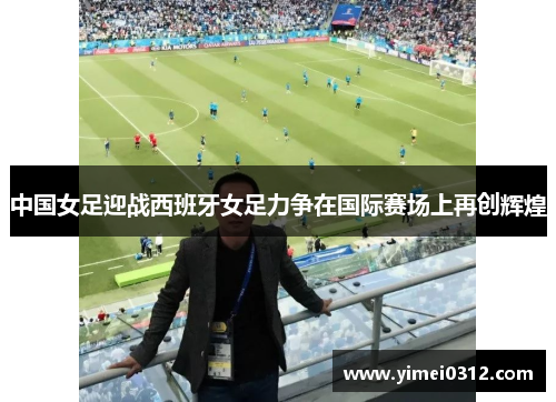 中国女足迎战西班牙女足力争在国际赛场上再创辉煌