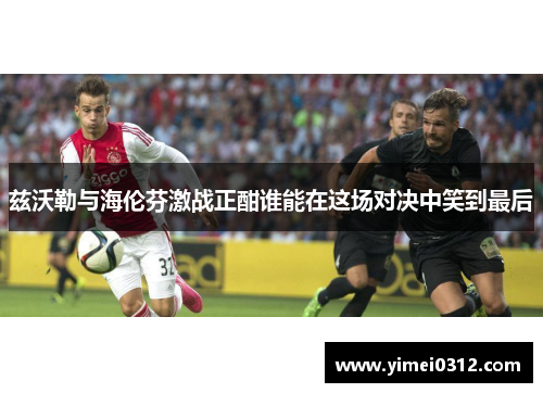 兹沃勒与海伦芬激战正酣谁能在这场对决中笑到最后