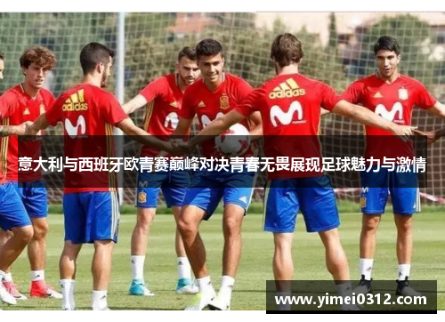 意大利与西班牙欧青赛巅峰对决青春无畏展现足球魅力与激情