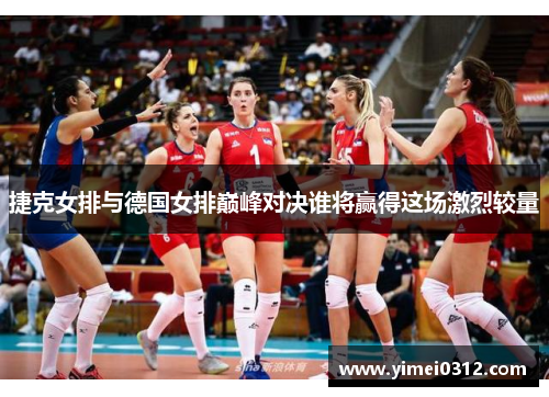 捷克女排与德国女排巅峰对决谁将赢得这场激烈较量