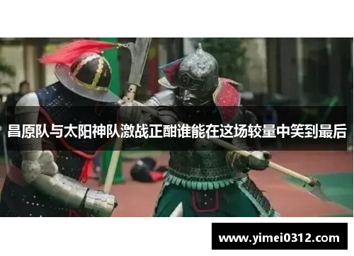 昌原队与太阳神队激战正酣谁能在这场较量中笑到最后