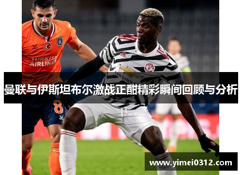 曼联与伊斯坦布尔激战正酣精彩瞬间回顾与分析