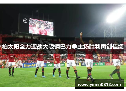 柏太阳全力迎战大阪钢巴力争主场胜利再创佳绩