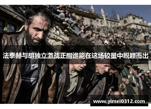 法泰赫与胡独立激战正酣谁能在这场较量中脱颖而出