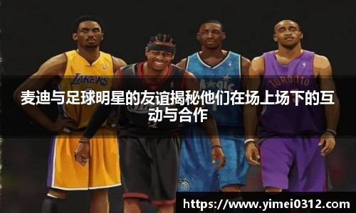 麦迪与足球明星的友谊揭秘他们在场上场下的互动与合作